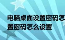 电脑桌面设置密码怎么设置密码 电脑桌面设置密码怎么设置