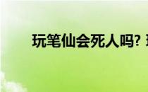 玩笔仙会死人吗? 玩笔仙死了多少人