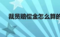 裁员赔偿金怎么算的 裁员赔偿金怎么算