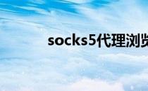 socks5代理浏览器 代理浏览器