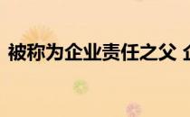 被称为企业责任之父 企业社会责任之父是谁