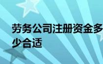 劳务公司注册资金多少合适 公司注册资金多少合适