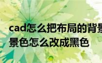 cad怎么把布局的背景改成黑色 cad布局的背景色怎么改成黑色