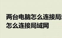 两台电脑怎么连接局域网,共享文件 两台电脑怎么连接局域网