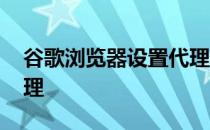 谷歌浏览器设置代理模式 谷歌浏览器设置代理