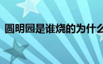 圆明园是谁烧的为什么要烧 圆明园是谁烧的