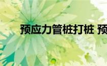 预应力管桩打桩 预应力管桩施工视频