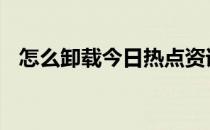 怎么卸载今日热点资讯 怎么卸载今日热点