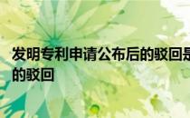 发明专利申请公布后的驳回是什么意思 发明专利申请公布后的驳回