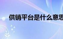 供销平台是什么意思 入驻供销平台含义