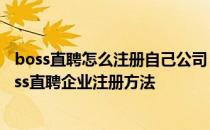 boss直聘怎么注册自己公司 企业用户怎么注册Boss直聘Boss直聘企业注册方法