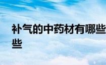 补气的中药材有哪些种类 补气的中药材有哪些