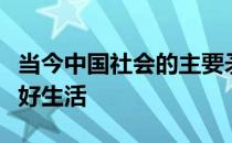 当今中国社会的主要矛盾是人民日益增长的美好生活