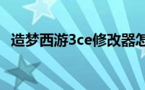 造梦西游3ce修改器怎么使用 造梦西游3ce