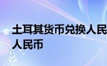 土耳其货币兑换人民币汇率 土耳其货币兑换人民币