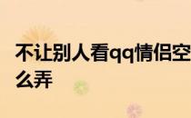 不让别人看qq情侣空间怎么弄 qq情侣空间怎么弄