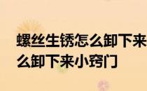 螺丝生锈怎么卸下来小窍门视频 螺丝生锈怎么卸下来小窍门