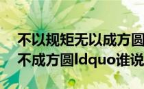 不以规矩无以成方圆谁说的 ldquo无以规矩不成方圆ldquo谁说的