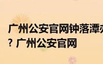 广州公安官网钟落潭办居住证星期六有上班吗? 广州公安官网