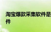 淘宝爆款采集软件是真的吗 淘宝爆款采集软件