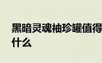 黑暗灵魂袖珍罐值得开吗 灵魂袖珍罐能开出什么