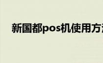 新国都pos机使用方法 新国都pos机官网