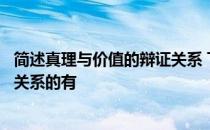 简述真理与价值的辩证关系 下列观点体现真理和价值的辩证关系的有