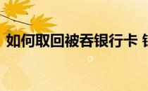 如何取回被吞银行卡 银行卡被吞了领取流程