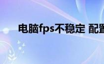 电脑fps不稳定 配置够 电脑fps不稳定