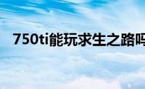 750ti能玩求生之路吗 750ti能玩绝地求生