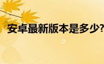 安卓最新版本是多少? 安卓最新版本是多少