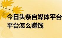 今日头条自媒体平台怎么赚钱 趣头条自媒体平台怎么赚钱