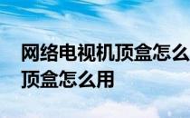 网络电视机顶盒怎么用手机控制 网络电视机顶盒怎么用