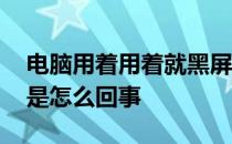 电脑用着用着就黑屏了是怎么回事 电脑黑屏是怎么回事