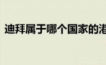 迪拜属于哪个国家的港口 迪拜属于哪个国家