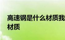 高速钢是什么材质我买做刀用 高速钢是什么材质