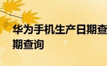 华为手机生产日期查询网站 华为手机生产日期查询