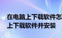 在电脑上下载软件怎么下载安装 如何在电脑上下载软件并安装