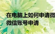 在电脑上如何申请微信号申请注册 电脑注册微信账号申请