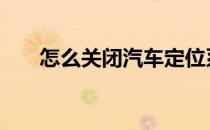 怎么关闭汽车定位系统 汽车定位系统