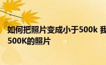 如何把照片变成小于500k 我的照片大于500K怎么改成小于500K的照片