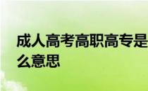 成人高考高职高专是什么意思 高职高专是什么意思