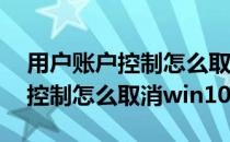 用户账户控制怎么取消win10系统 用户账户控制怎么取消win10