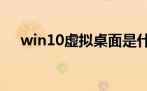 win10虚拟桌面是什么 win10虚拟桌面