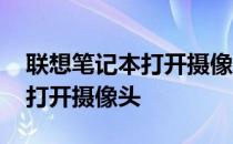 联想笔记本打开摄像头没有图像 联想笔记本打开摄像头