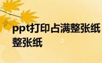 ppt打印占满整张纸 不留白边 ppt打印占满整张纸