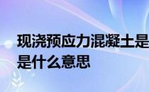 现浇预应力混凝土是什么意思 预应力混凝土是什么意思