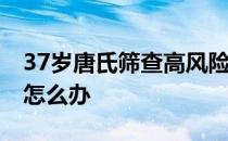 37岁唐氏筛查高风险怎么办 唐氏筛查高风险怎么办