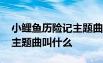 小鲤鱼历险记主题曲酷我音乐 小鲤鱼历险记主题曲叫什么