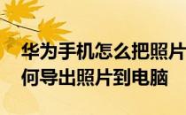 华为手机怎么把照片导出到电脑 华为手机如何导出照片到电脑